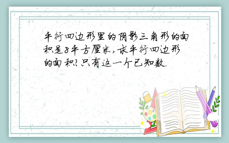 平行四边形里的阴影三角形的面积是8平方厘米,求平行四边形的面积?只有这一个已知数.