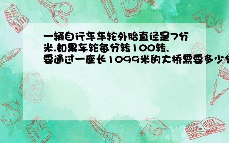 一辆自行车车轮外胎直径是7分米.如果车轮每分转100转,要通过一座长1099米的大桥需要多少分钟?