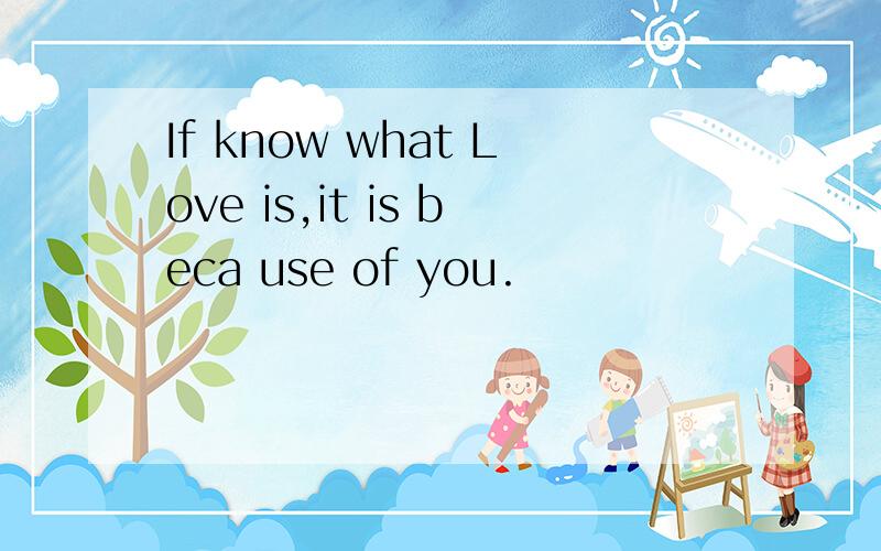 If know what Love is,it is beca use of you.