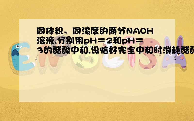 同体积、同浓度的两分NAOH溶液,分别用pH＝2和pH＝3的醋酸中和,设恰好完全中和时消耗醋酸的体积依次为V1和V2,则