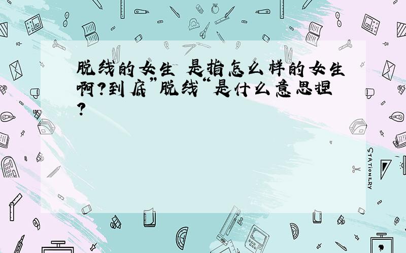 脱线的女生 是指怎么样的女生啊?到底”脱线“是什么意思捏?