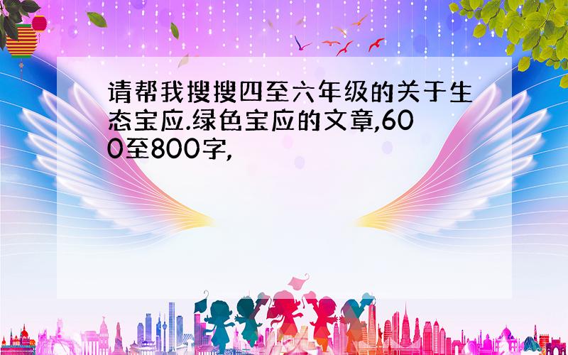 请帮我搜搜四至六年级的关于生态宝应.绿色宝应的文章,600至800字,