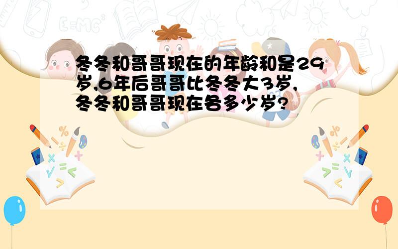 冬冬和哥哥现在的年龄和是29岁,6年后哥哥比冬冬大3岁,冬冬和哥哥现在各多少岁?