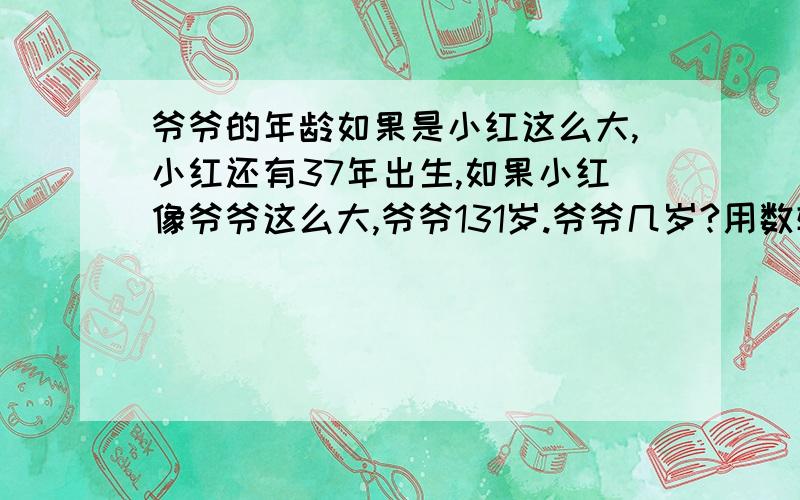 爷爷的年龄如果是小红这么大,小红还有37年出生,如果小红像爷爷这么大,爷爷131岁.爷爷几岁?用数轴.