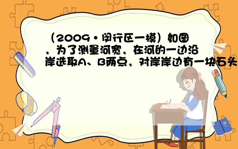 （2009•闵行区一模）如图，为了测量河宽，在河的一边沿岸选取A、B两点，对岸岸边有一块石头C．在△ABC中，测得∠A=