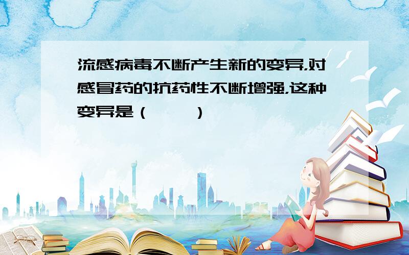 流感病毒不断产生新的变异，对感冒药的抗药性不断增强，这种变异是（　　）