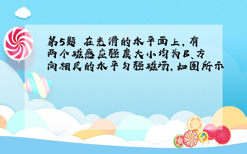 第5题 在光滑的水平面上,有两个磁感应强度大小均为B、方向相反的水平匀强磁场,如图所示