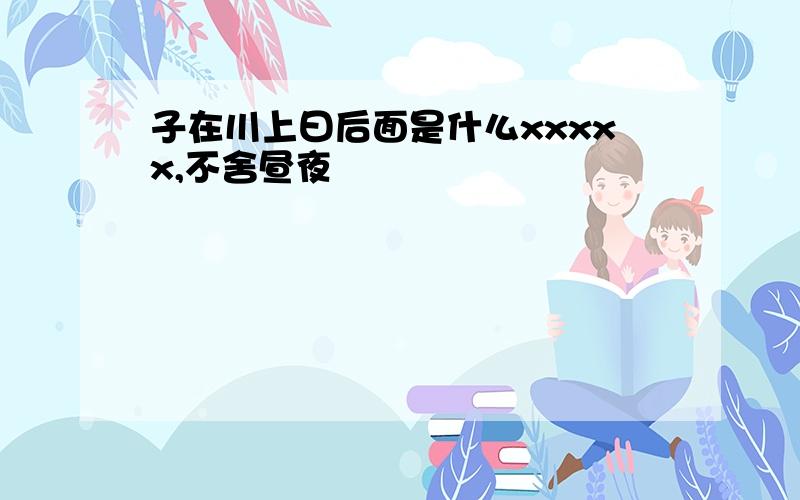 子在川上曰后面是什么xxxxx,不舍昼夜