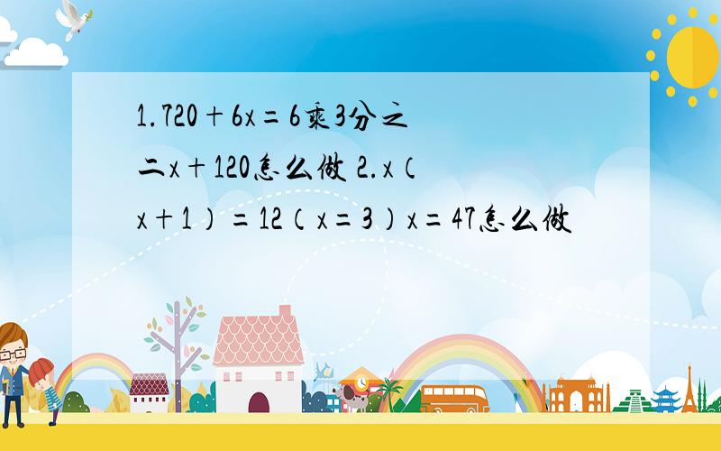 1.720+6x=6乘3分之二x+120怎么做 2.x（x+1）=12（x=3）x=47怎么做