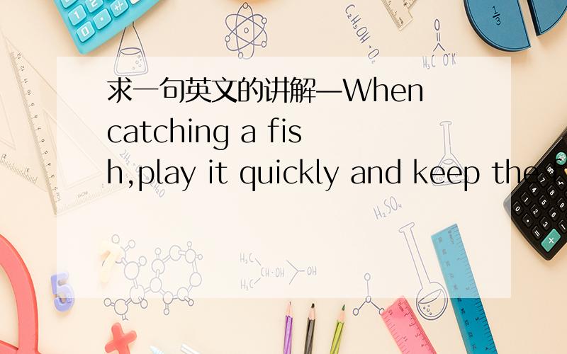 求一句英文的讲解—When catching a fish,play it quickly and keep the f