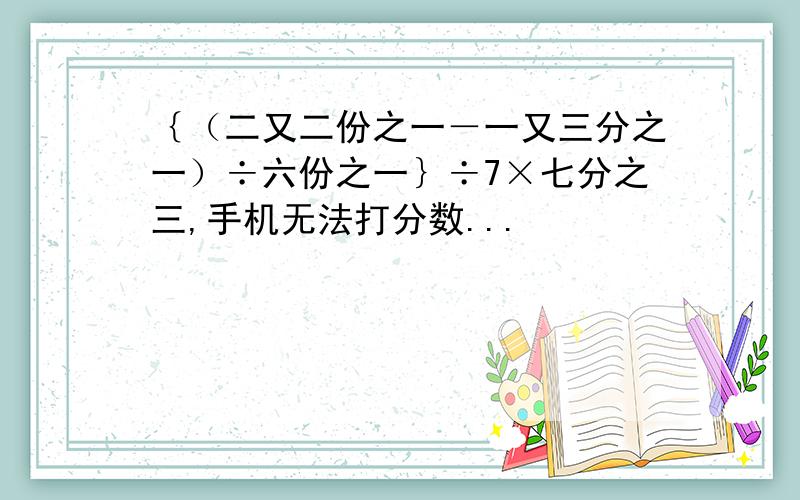 ｛（二又二份之一－一又三分之一）÷六份之一｝÷7×七分之三,手机无法打分数...