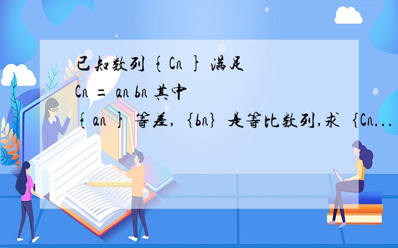 已知数列 {Cn } 满足 Cn = an bn 其中 {an } 等差,｛bn｝是等比数列,求｛Cn...