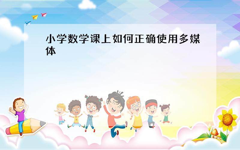 小学数学课上如何正确使用多媒体