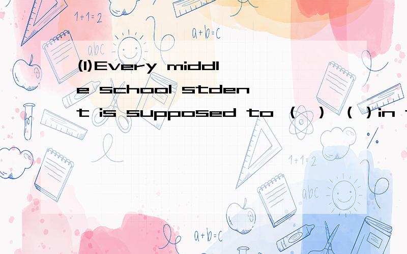 (1)Every middle school stdent is supposed to （ ） （）in themse