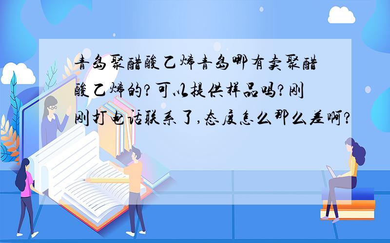 青岛聚醋酸乙烯青岛哪有卖聚醋酸乙烯的?可以提供样品吗?刚刚打电话联系了,态度怎么那么差啊?