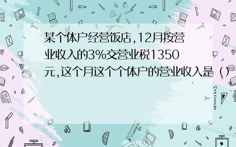 某个体户经营饭店,12月按营业收入的3％交营业税1350元,这个月这个个体户的营业收入是（）元