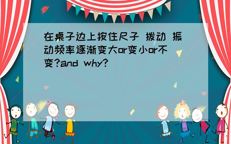 在桌子边上按住尺子 拨动 振动频率逐渐变大or变小or不变?and why?