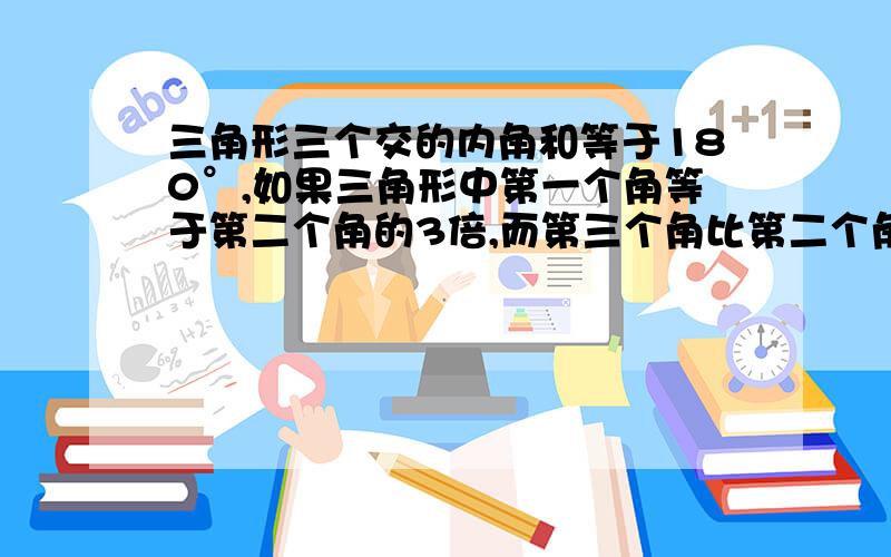 三角形三个交的内角和等于180°,如果三角形中第一个角等于第二个角的3倍,而第三个角比第二个角大15°,那么：