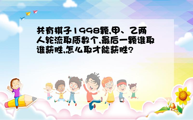 共有棋子1998颗,甲、乙两人轮流取质数个,最后一颗谁取谁获胜,怎么取才能获胜?