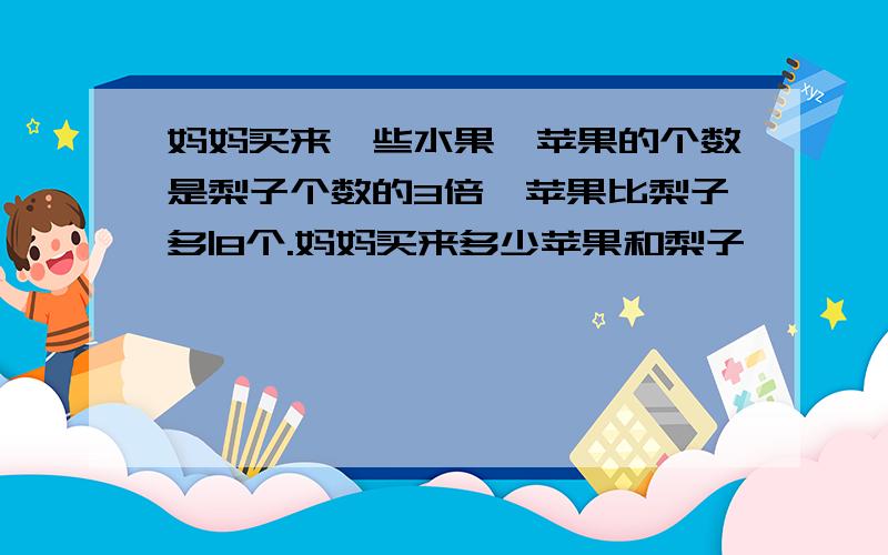 妈妈买来一些水果,苹果的个数是梨子个数的3倍,苹果比梨子多|8个.妈妈买来多少苹果和梨子