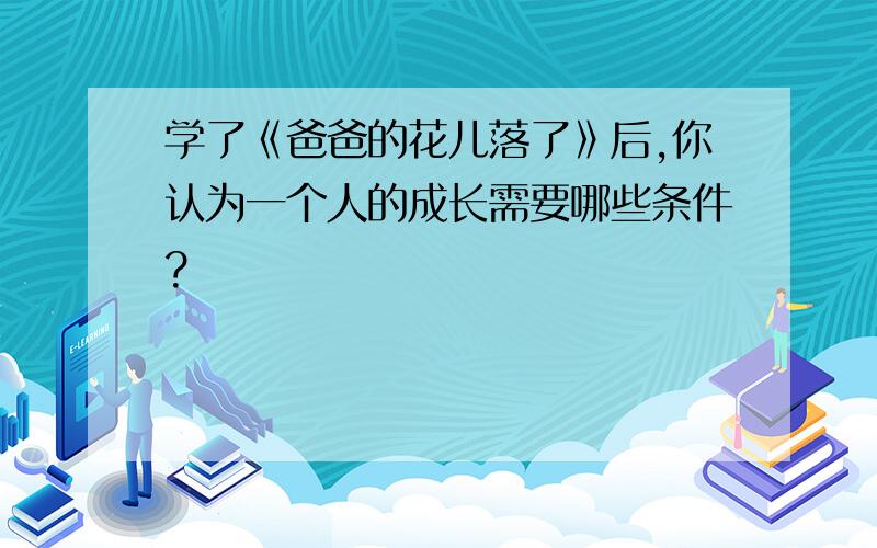 学了《爸爸的花儿落了》后,你认为一个人的成长需要哪些条件?