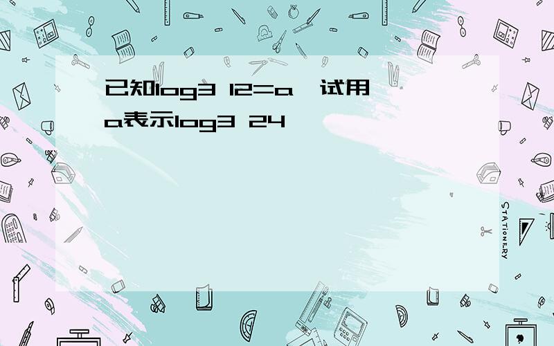 已知log3 12=a,试用a表示log3 24