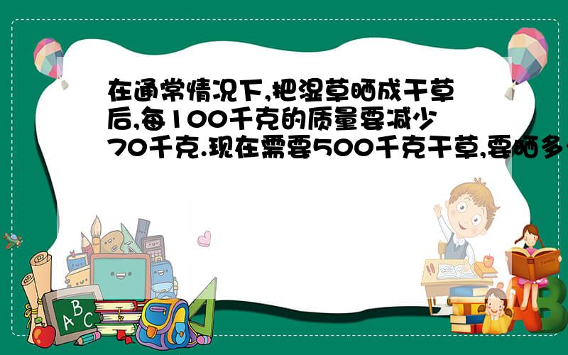 在通常情况下,把湿草晒成干草后,每100千克的质量要减少70千克.现在需要500千克干草,要晒多少千克湿草?(保留1位小