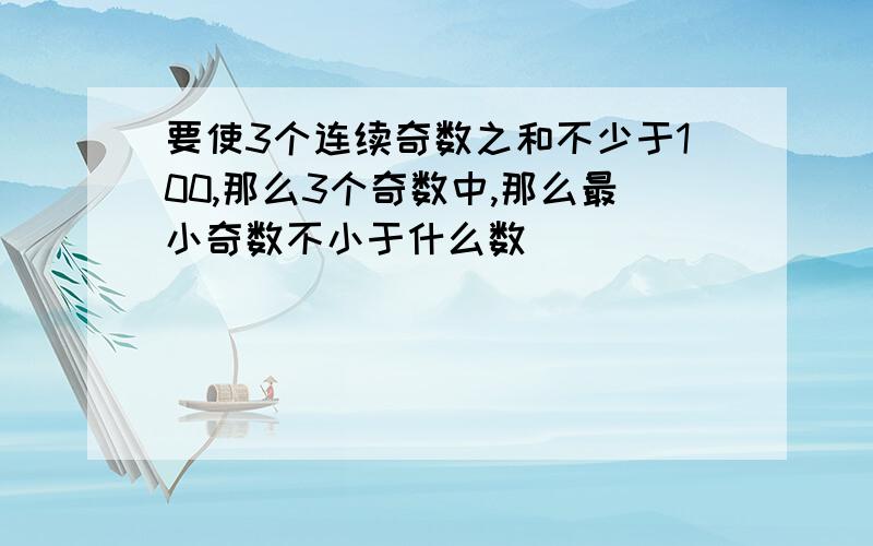 要使3个连续奇数之和不少于100,那么3个奇数中,那么最小奇数不小于什么数