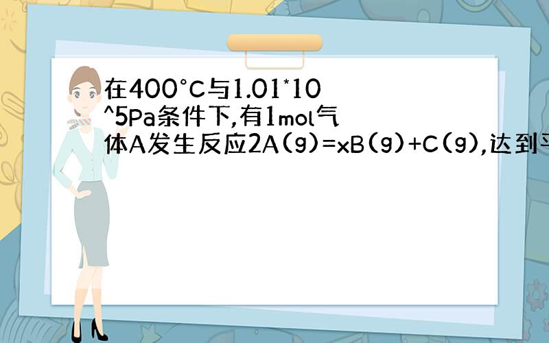 在400°C与1.01*10^5Pa条件下,有1mol气体A发生反应2A(g)=xB(g)+C(g),达到平衡时,混合气