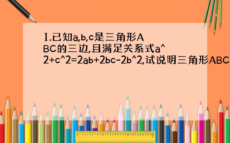 1.已知a,b,c是三角形ABC的三边,且满足关系式a^2+c^2=2ab+2bc-2b^2,试说明三角形ABC是等边三