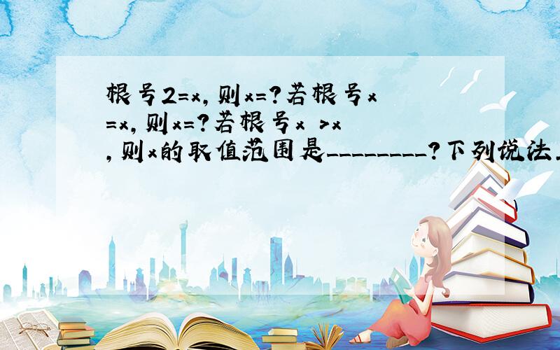 根号2=x,则x=?若根号x=x,则x=?若根号x >x,则x的取值范围是________?下列说法正确的是?A.5是2