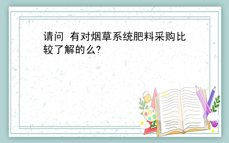 请问 有对烟草系统肥料采购比较了解的么?