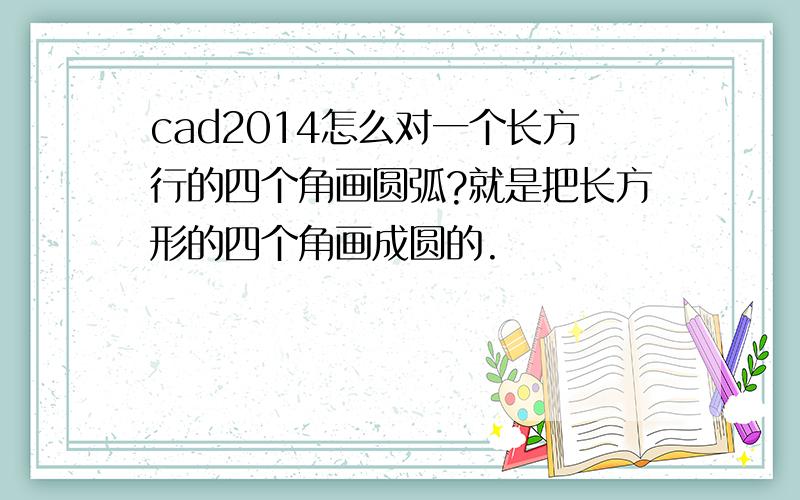 cad2014怎么对一个长方行的四个角画圆弧?就是把长方形的四个角画成圆的.