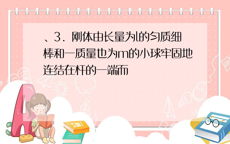 、3．刚体由长量为l的匀质细棒和一质量也为m的小球牢固地连结在杆的一端而