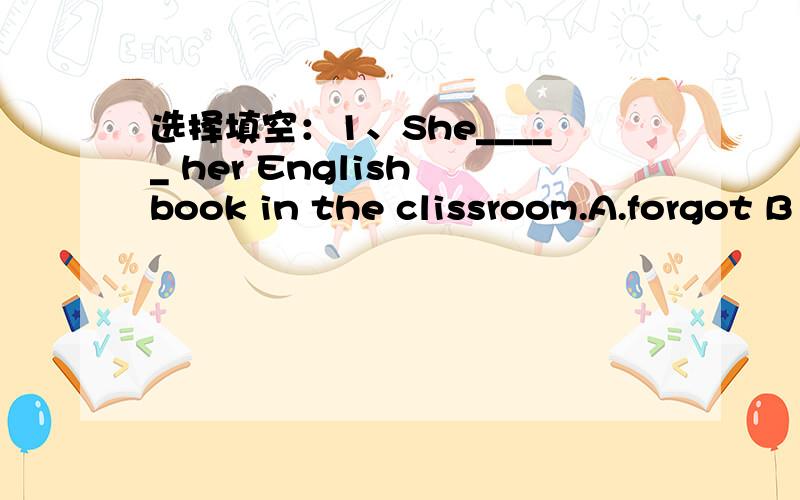 选择填空：1、She_____ her English book in the clissroom.A.forgot B