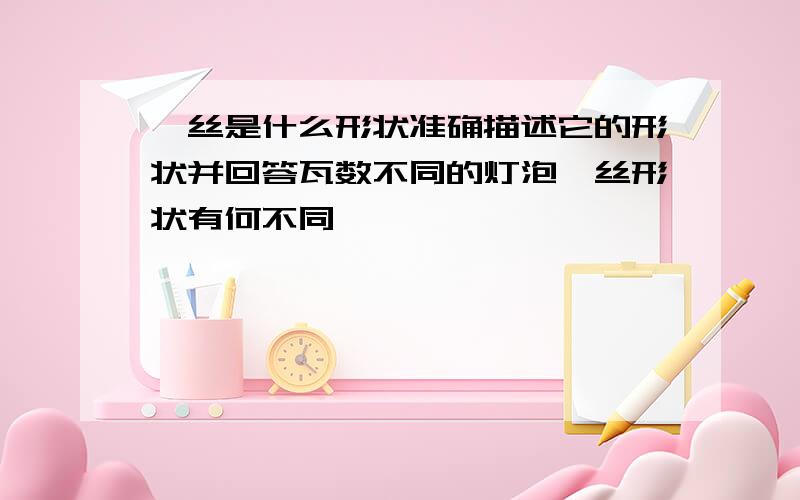 钨丝是什么形状准确描述它的形状并回答瓦数不同的灯泡钨丝形状有何不同