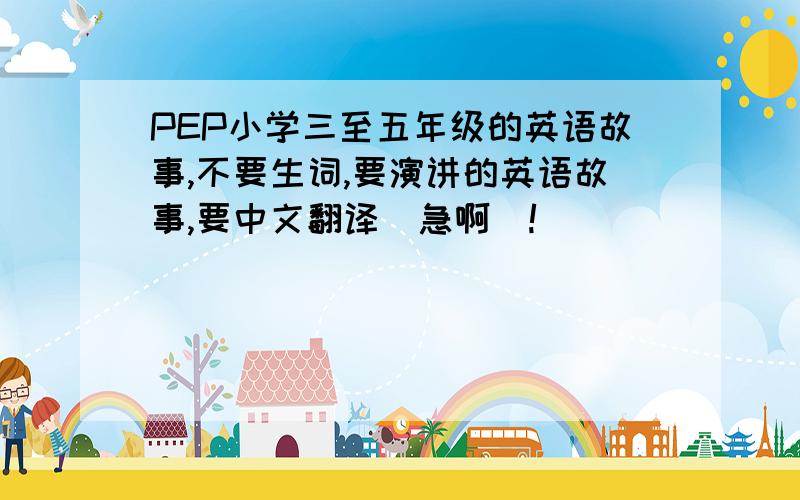 PEP小学三至五年级的英语故事,不要生词,要演讲的英语故事,要中文翻译（急啊）!