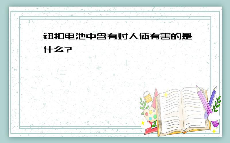 钮扣电池中含有对人体有害的是什么?