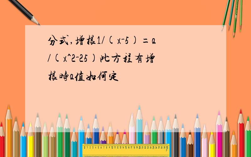 分式,增根1/(x-5)=a/(x^2-25)此方程有增根时a值如何定