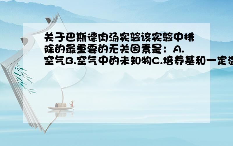 关于巴斯德肉汤实验该实验中排除的最重要的无关因素是：A.空气B.空气中的未知物C.培养基和一定温度D.瓶子的形状请说明理