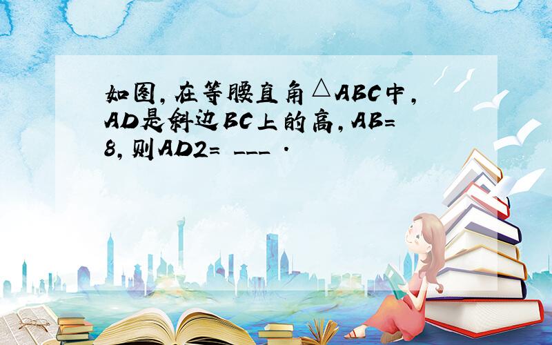 如图，在等腰直角△ABC中，AD是斜边BC上的高，AB=8，则AD2= ___ ．