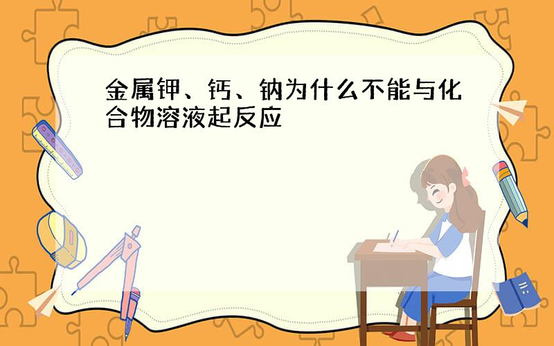 金属钾、钙、钠为什么不能与化合物溶液起反应