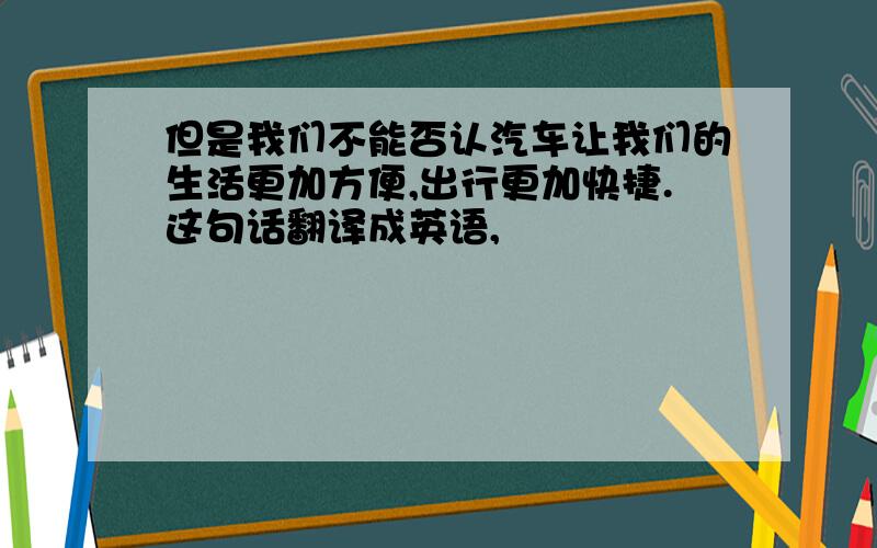 但是我们不能否认汽车让我们的生活更加方便,出行更加快捷.这句话翻译成英语,