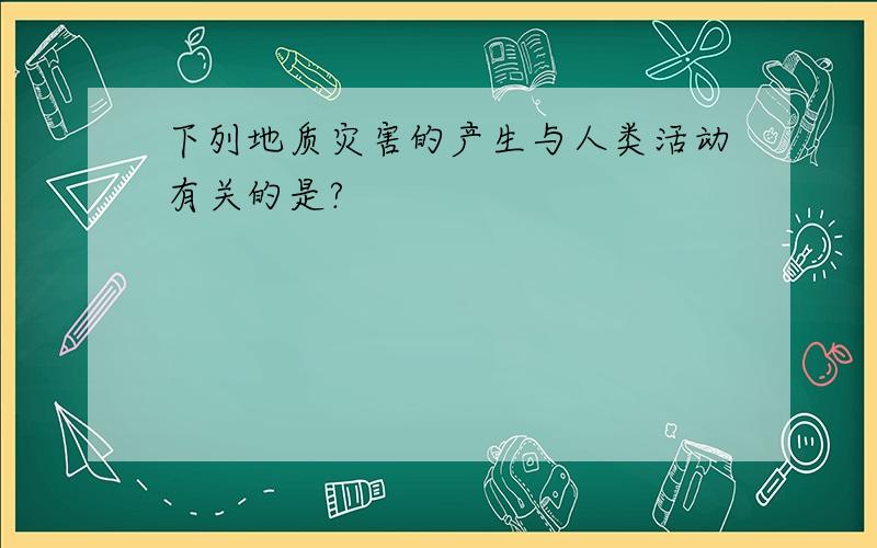 下列地质灾害的产生与人类活动有关的是?