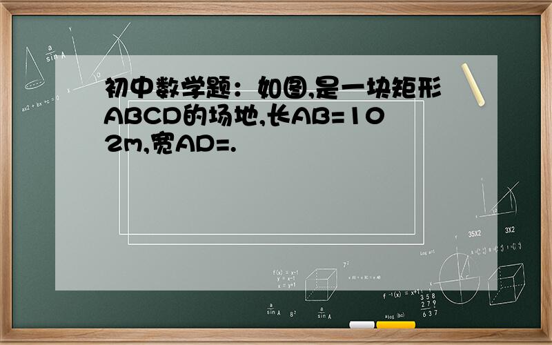 初中数学题：如图,是一块矩形ABCD的场地,长AB=102m,宽AD=.