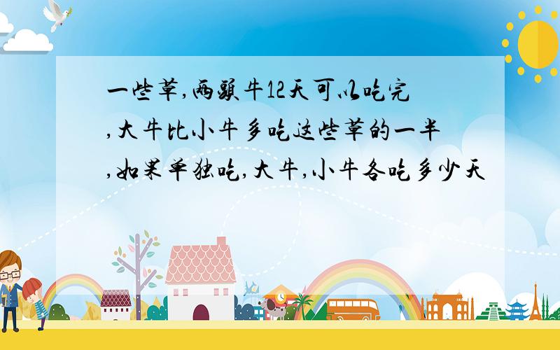 一些草,两头牛12天可以吃完,大牛比小牛多吃这些草的一半,如果单独吃,大牛,小牛各吃多少天