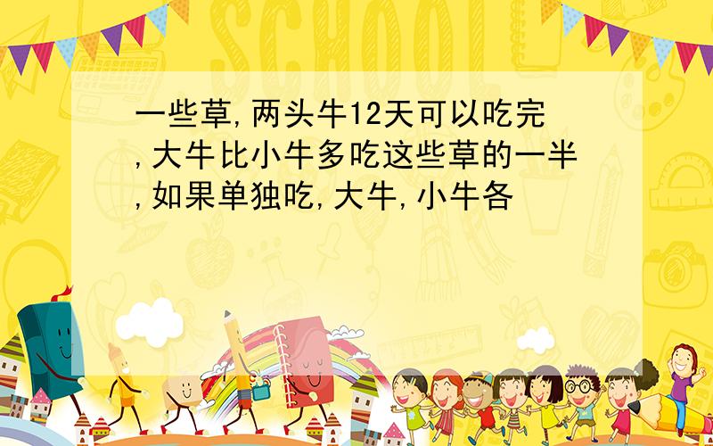 一些草,两头牛12天可以吃完,大牛比小牛多吃这些草的一半,如果单独吃,大牛,小牛各