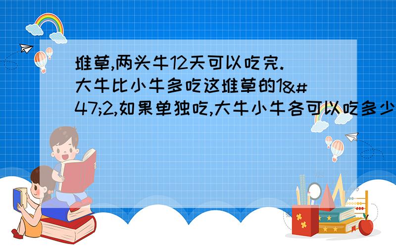 堆草,两头牛12天可以吃完.大牛比小牛多吃这堆草的1/2,如果单独吃,大牛小牛各可以吃多少天?