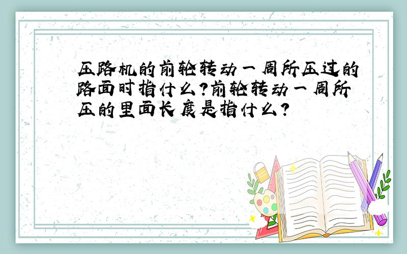 压路机的前轮转动一周所压过的路面时指什么?前轮转动一周所压的里面长度是指什么?