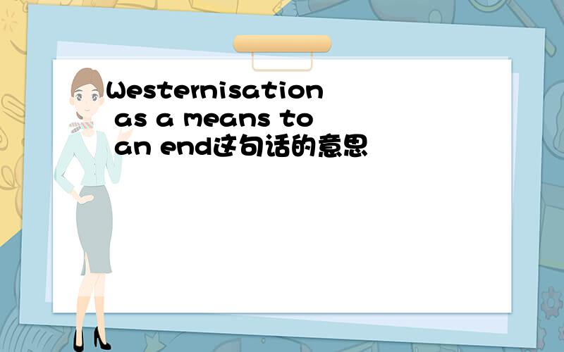 Westernisation as a means to an end这句话的意思